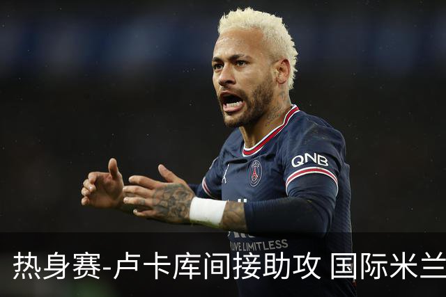 热身赛-卢卡库间接助攻 国际米兰2球落后2-2追平